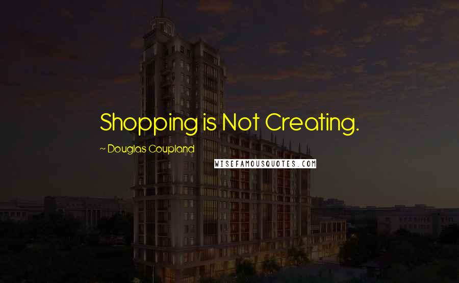 Douglas Coupland Quotes: Shopping is Not Creating.