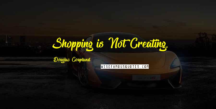 Douglas Coupland Quotes: Shopping is Not Creating.