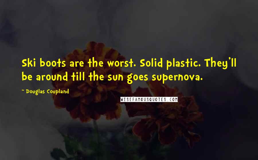 Douglas Coupland Quotes: Ski boots are the worst. Solid plastic. They'll be around till the sun goes supernova.
