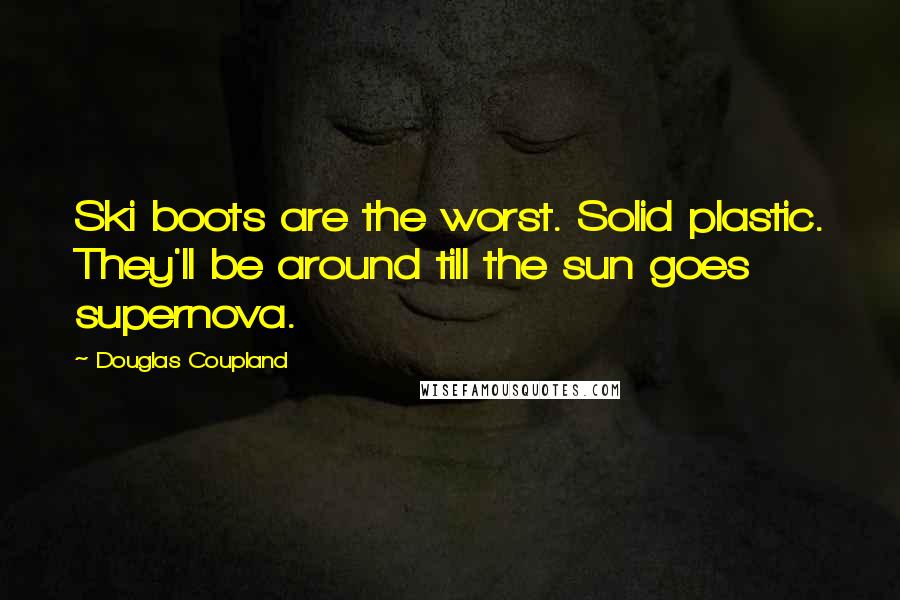 Douglas Coupland Quotes: Ski boots are the worst. Solid plastic. They'll be around till the sun goes supernova.
