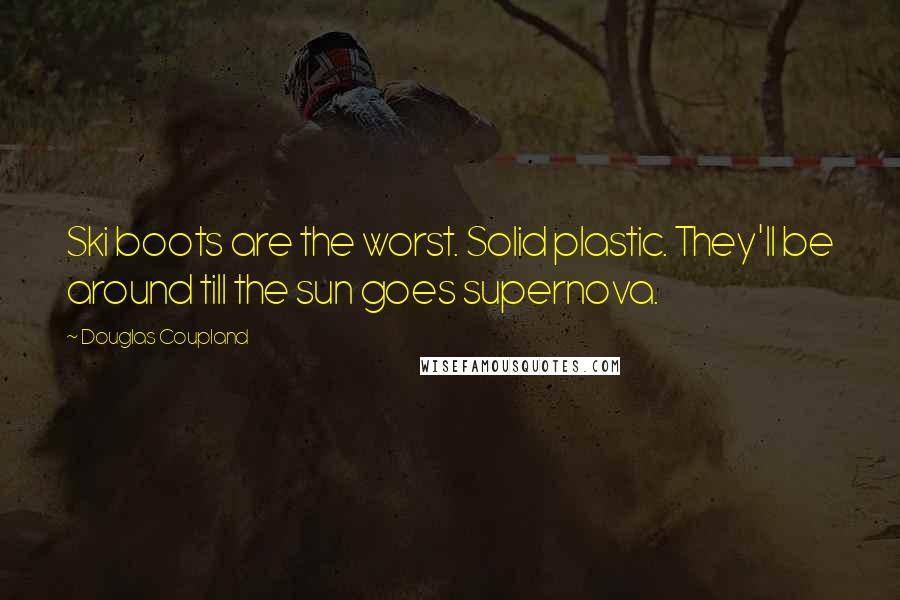 Douglas Coupland Quotes: Ski boots are the worst. Solid plastic. They'll be around till the sun goes supernova.