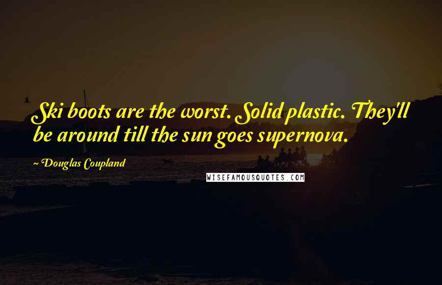 Douglas Coupland Quotes: Ski boots are the worst. Solid plastic. They'll be around till the sun goes supernova.