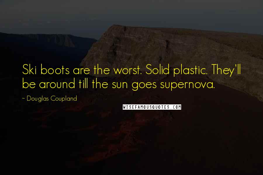 Douglas Coupland Quotes: Ski boots are the worst. Solid plastic. They'll be around till the sun goes supernova.