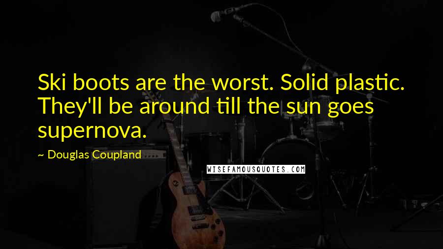 Douglas Coupland Quotes: Ski boots are the worst. Solid plastic. They'll be around till the sun goes supernova.