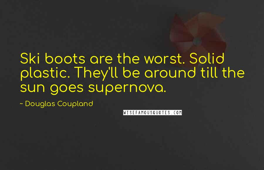 Douglas Coupland Quotes: Ski boots are the worst. Solid plastic. They'll be around till the sun goes supernova.