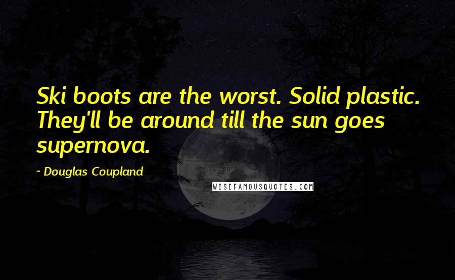 Douglas Coupland Quotes: Ski boots are the worst. Solid plastic. They'll be around till the sun goes supernova.