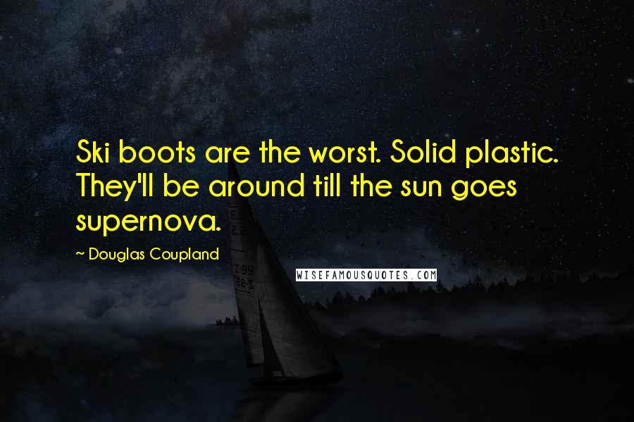 Douglas Coupland Quotes: Ski boots are the worst. Solid plastic. They'll be around till the sun goes supernova.
