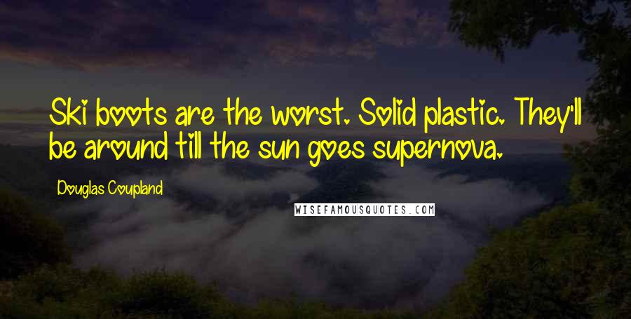 Douglas Coupland Quotes: Ski boots are the worst. Solid plastic. They'll be around till the sun goes supernova.