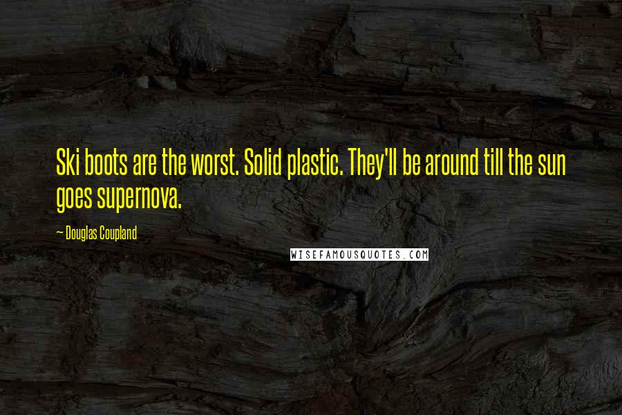 Douglas Coupland Quotes: Ski boots are the worst. Solid plastic. They'll be around till the sun goes supernova.