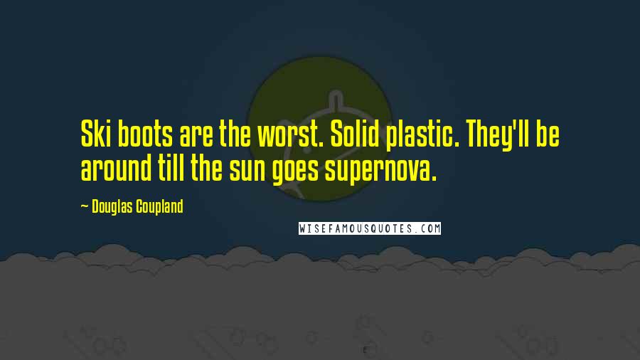 Douglas Coupland Quotes: Ski boots are the worst. Solid plastic. They'll be around till the sun goes supernova.