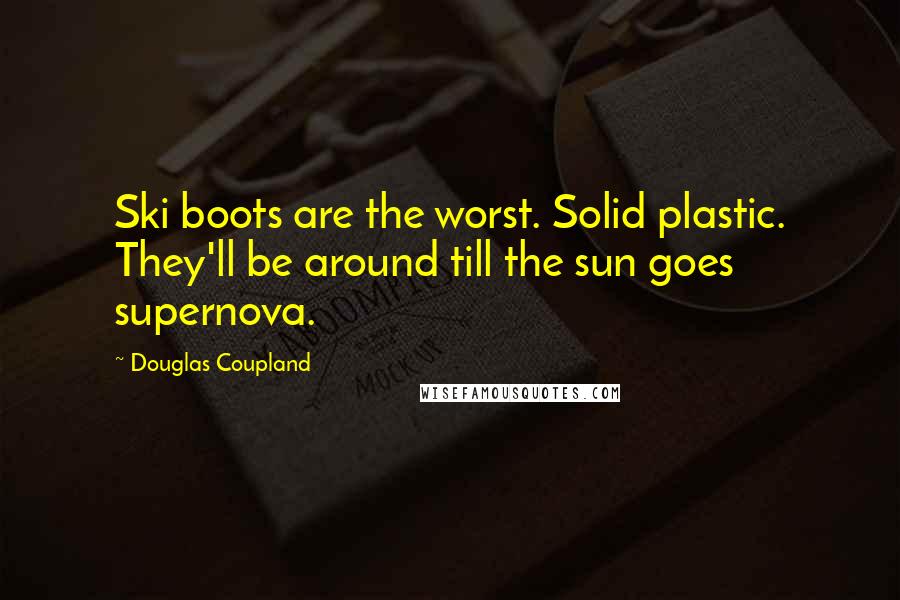 Douglas Coupland Quotes: Ski boots are the worst. Solid plastic. They'll be around till the sun goes supernova.