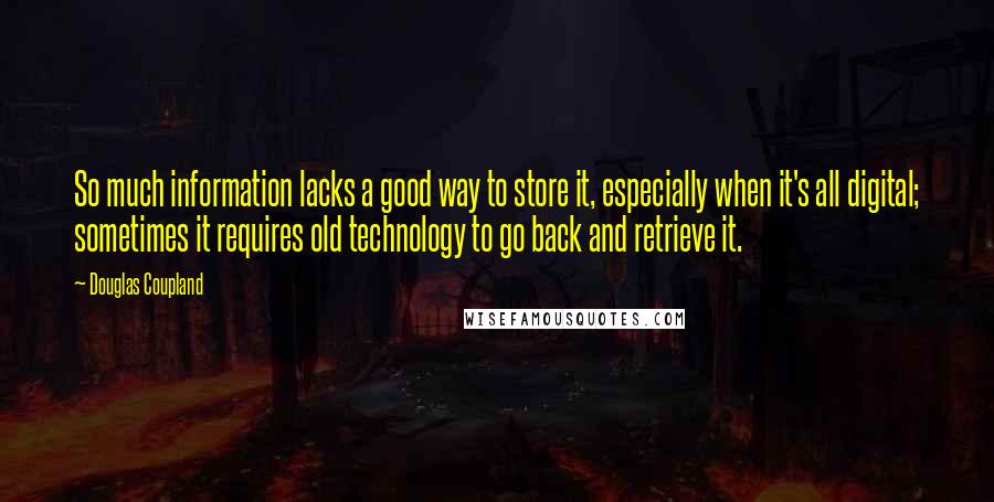 Douglas Coupland Quotes: So much information lacks a good way to store it, especially when it's all digital; sometimes it requires old technology to go back and retrieve it.