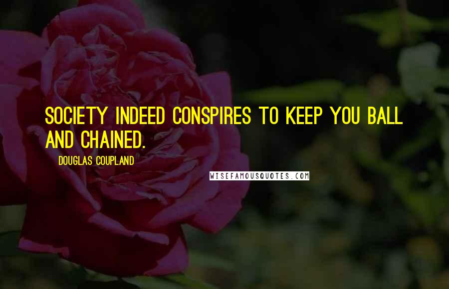 Douglas Coupland Quotes: Society indeed conspires to keep you ball and chained.