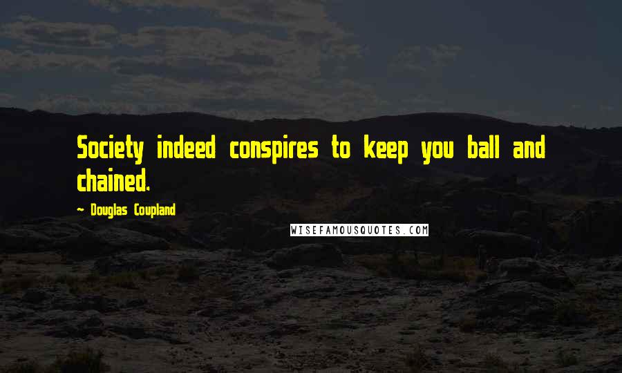 Douglas Coupland Quotes: Society indeed conspires to keep you ball and chained.