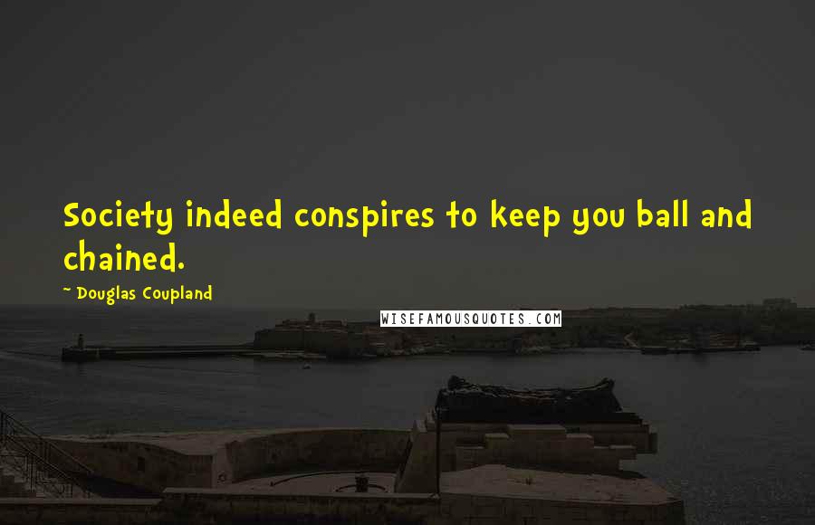 Douglas Coupland Quotes: Society indeed conspires to keep you ball and chained.