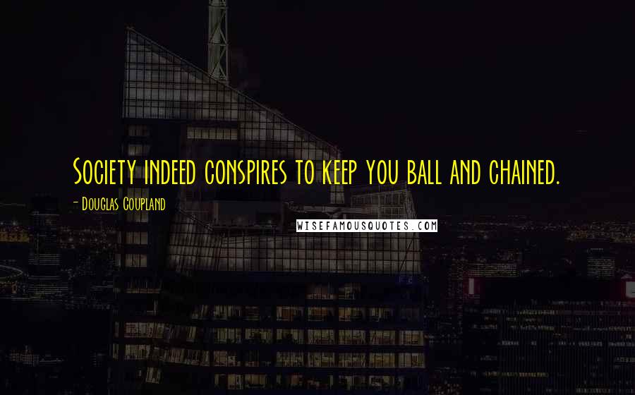 Douglas Coupland Quotes: Society indeed conspires to keep you ball and chained.