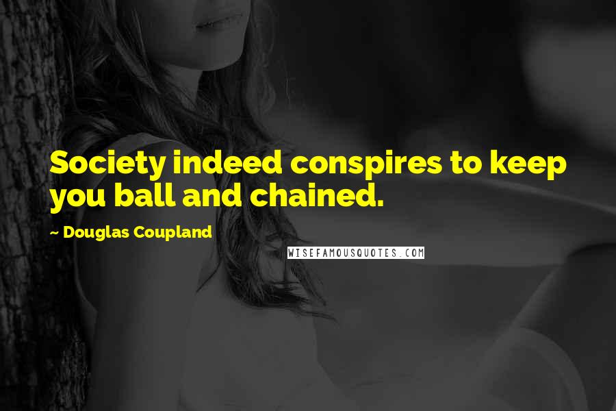 Douglas Coupland Quotes: Society indeed conspires to keep you ball and chained.