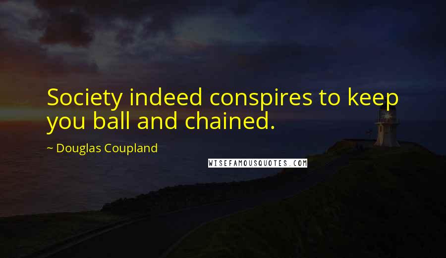 Douglas Coupland Quotes: Society indeed conspires to keep you ball and chained.