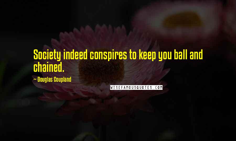 Douglas Coupland Quotes: Society indeed conspires to keep you ball and chained.