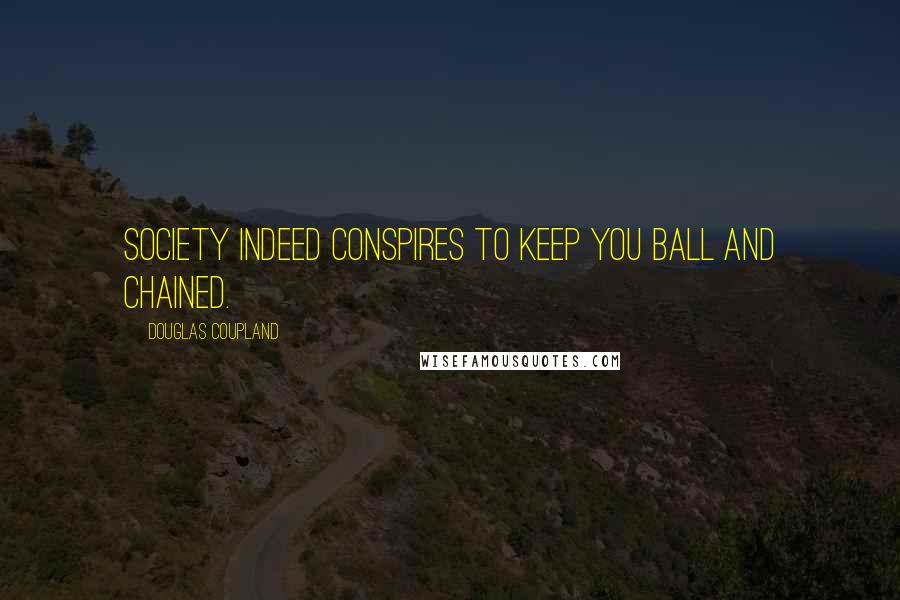 Douglas Coupland Quotes: Society indeed conspires to keep you ball and chained.