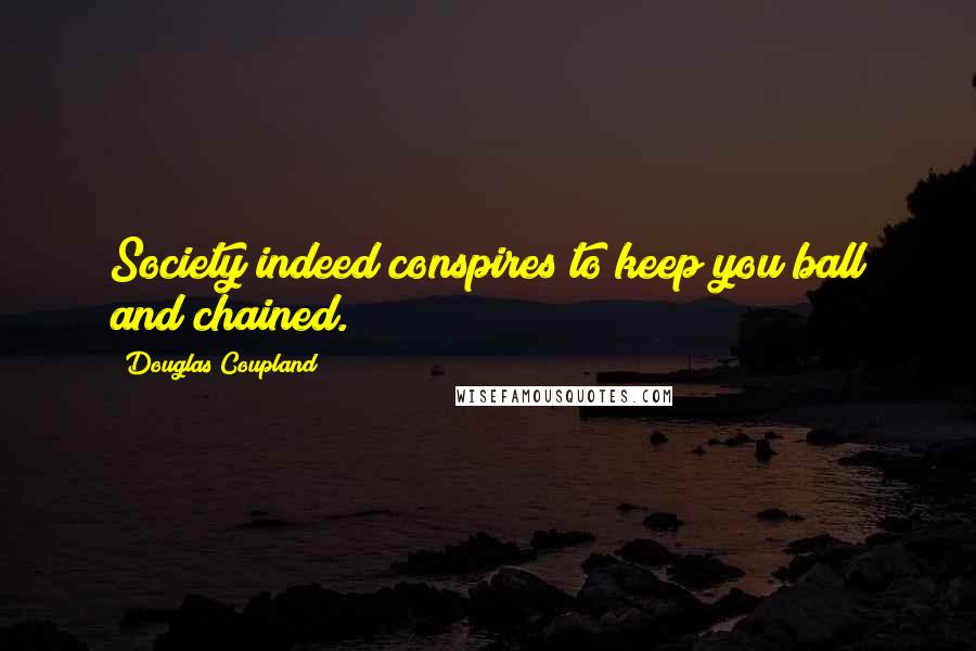 Douglas Coupland Quotes: Society indeed conspires to keep you ball and chained.