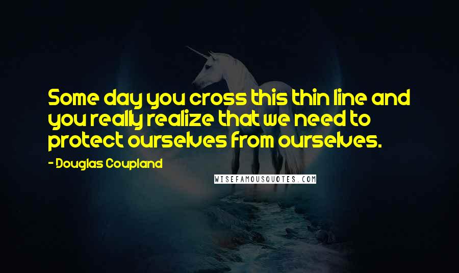 Douglas Coupland Quotes: Some day you cross this thin line and you really realize that we need to protect ourselves from ourselves.