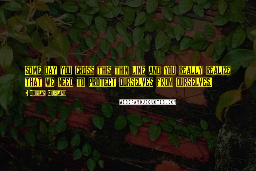 Douglas Coupland Quotes: Some day you cross this thin line and you really realize that we need to protect ourselves from ourselves.