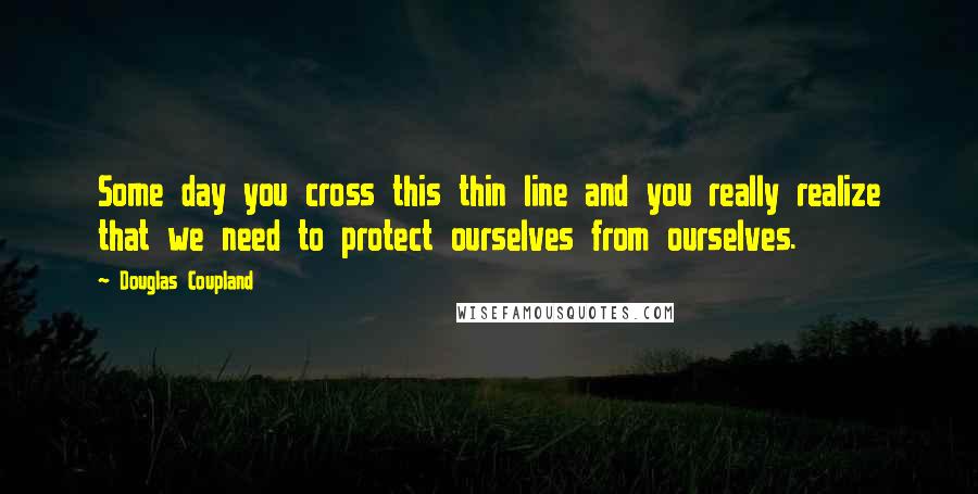 Douglas Coupland Quotes: Some day you cross this thin line and you really realize that we need to protect ourselves from ourselves.