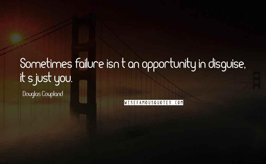 Douglas Coupland Quotes: Sometimes failure isn't an opportunity in disguise, it's just you.
