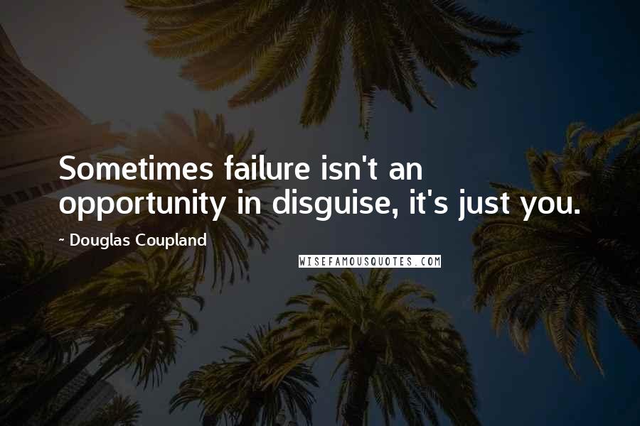 Douglas Coupland Quotes: Sometimes failure isn't an opportunity in disguise, it's just you.