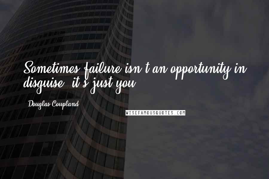 Douglas Coupland Quotes: Sometimes failure isn't an opportunity in disguise, it's just you.