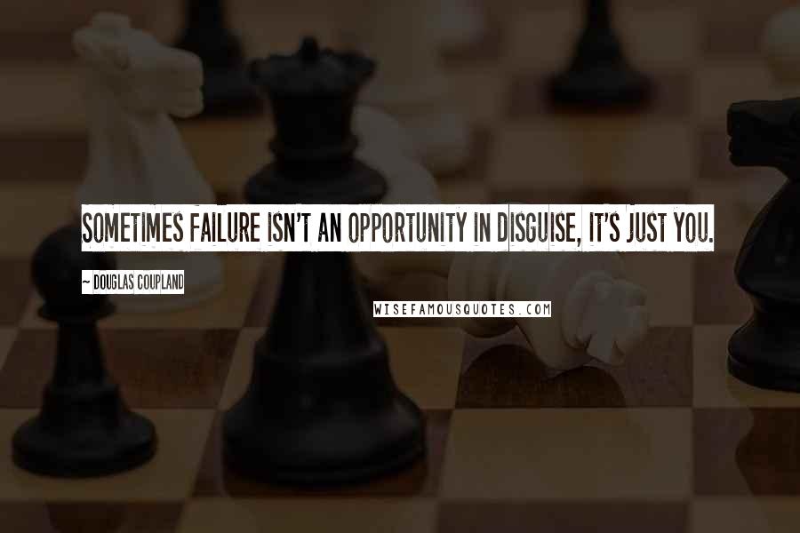 Douglas Coupland Quotes: Sometimes failure isn't an opportunity in disguise, it's just you.