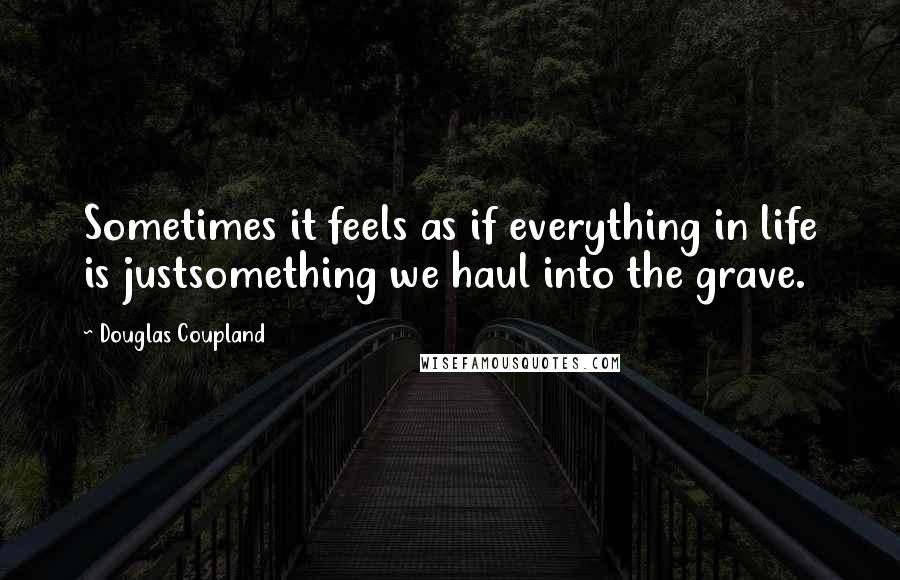 Douglas Coupland Quotes: Sometimes it feels as if everything in life is justsomething we haul into the grave.