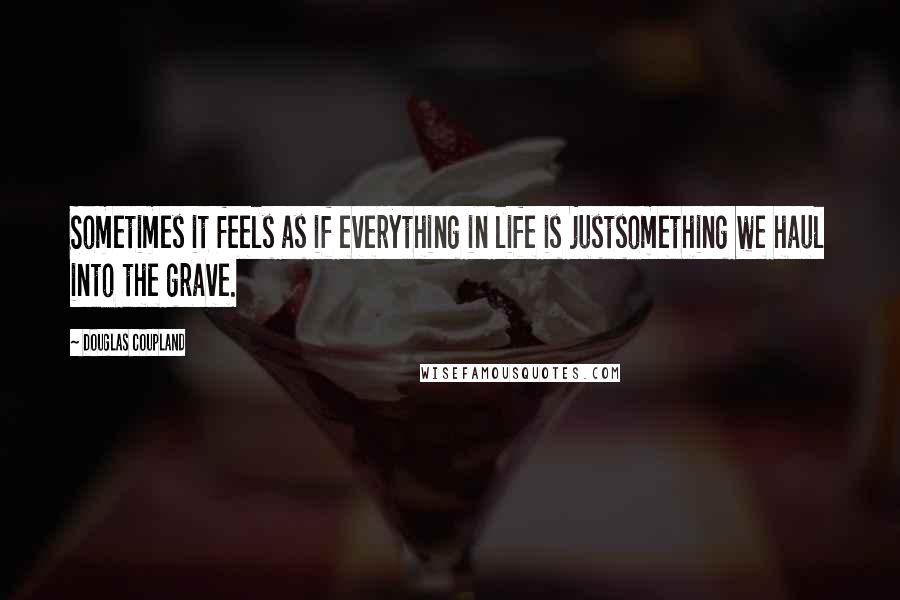 Douglas Coupland Quotes: Sometimes it feels as if everything in life is justsomething we haul into the grave.