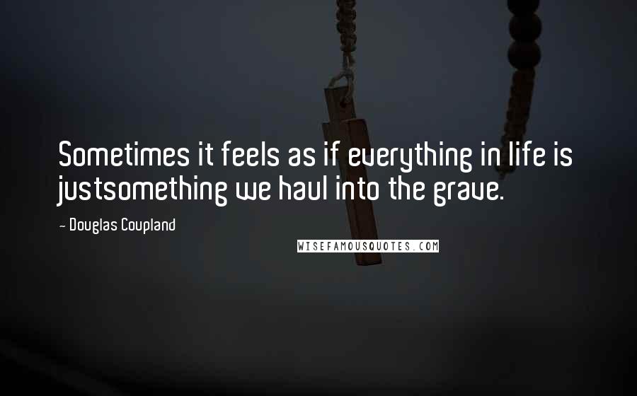 Douglas Coupland Quotes: Sometimes it feels as if everything in life is justsomething we haul into the grave.