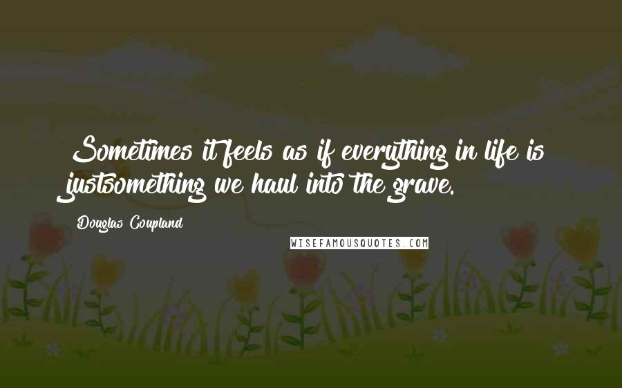 Douglas Coupland Quotes: Sometimes it feels as if everything in life is justsomething we haul into the grave.