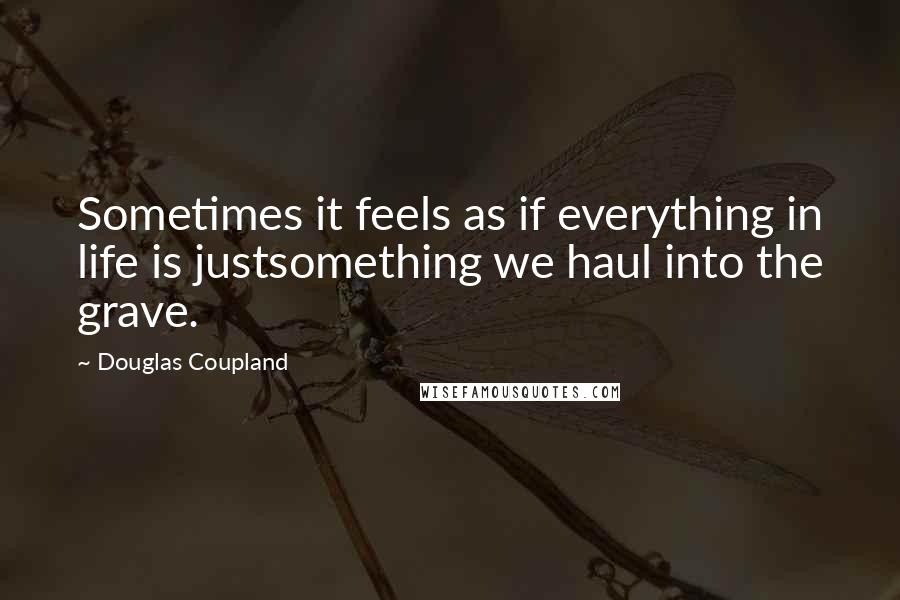 Douglas Coupland Quotes: Sometimes it feels as if everything in life is justsomething we haul into the grave.