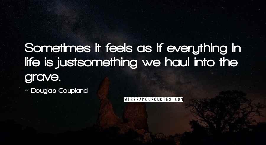 Douglas Coupland Quotes: Sometimes it feels as if everything in life is justsomething we haul into the grave.