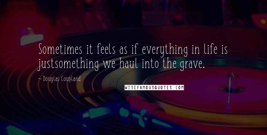 Douglas Coupland Quotes: Sometimes it feels as if everything in life is justsomething we haul into the grave.