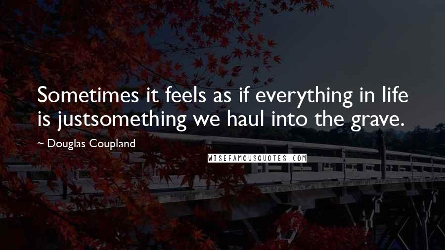 Douglas Coupland Quotes: Sometimes it feels as if everything in life is justsomething we haul into the grave.