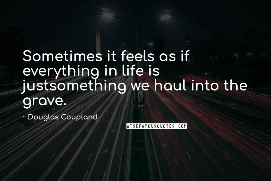 Douglas Coupland Quotes: Sometimes it feels as if everything in life is justsomething we haul into the grave.