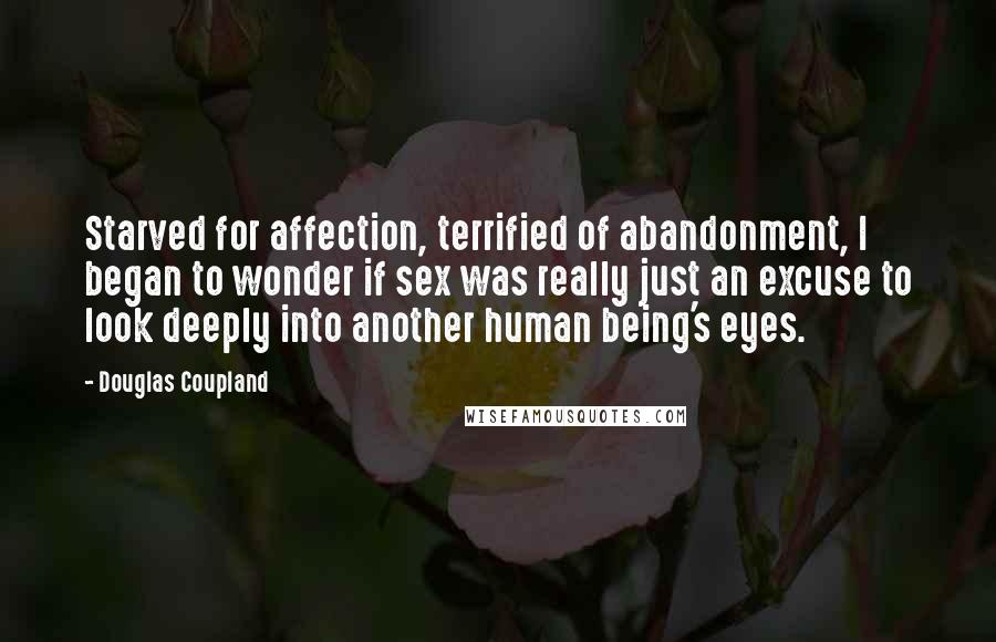 Douglas Coupland Quotes: Starved for affection, terrified of abandonment, I began to wonder if sex was really just an excuse to look deeply into another human being's eyes.