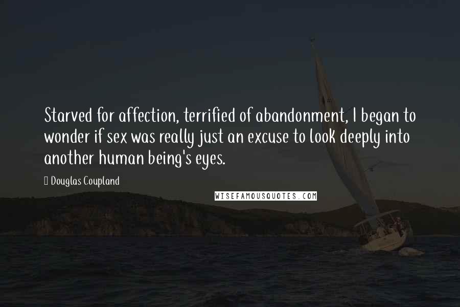 Douglas Coupland Quotes: Starved for affection, terrified of abandonment, I began to wonder if sex was really just an excuse to look deeply into another human being's eyes.