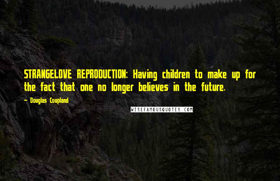 Douglas Coupland Quotes: STRANGELOVE REPRODUCTION: Having children to make up for the fact that one no longer believes in the future.