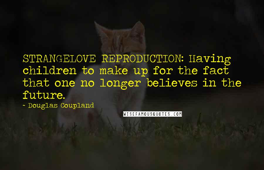 Douglas Coupland Quotes: STRANGELOVE REPRODUCTION: Having children to make up for the fact that one no longer believes in the future.