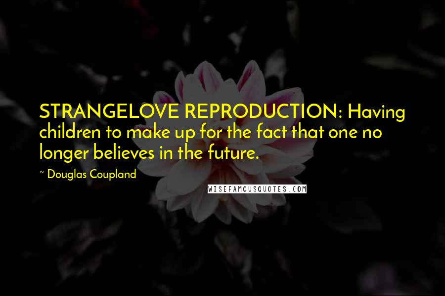 Douglas Coupland Quotes: STRANGELOVE REPRODUCTION: Having children to make up for the fact that one no longer believes in the future.