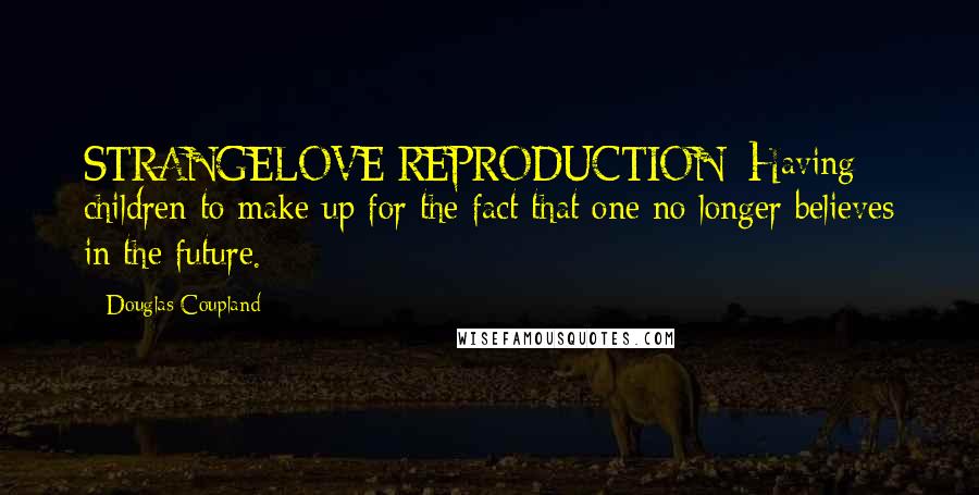 Douglas Coupland Quotes: STRANGELOVE REPRODUCTION: Having children to make up for the fact that one no longer believes in the future.