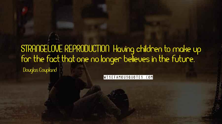 Douglas Coupland Quotes: STRANGELOVE REPRODUCTION: Having children to make up for the fact that one no longer believes in the future.