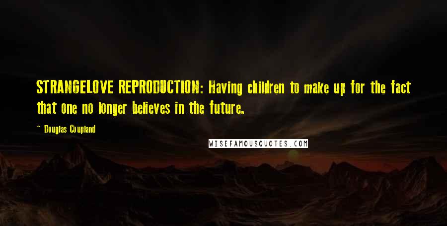 Douglas Coupland Quotes: STRANGELOVE REPRODUCTION: Having children to make up for the fact that one no longer believes in the future.