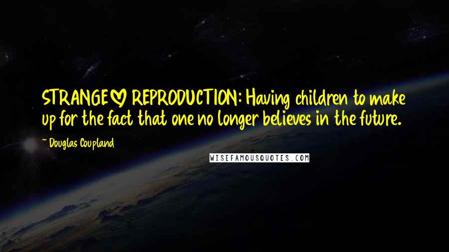 Douglas Coupland Quotes: STRANGELOVE REPRODUCTION: Having children to make up for the fact that one no longer believes in the future.